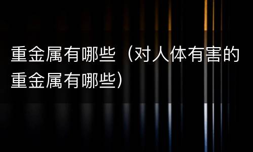 重金属有哪些（对人体有害的重金属有哪些）