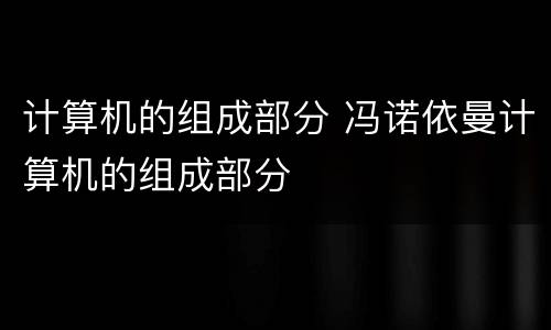 计算机的组成部分 冯诺依曼计算机的组成部分