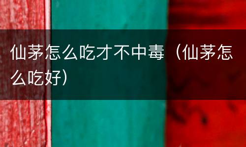 仙茅怎么吃才不中毒（仙茅怎么吃好）