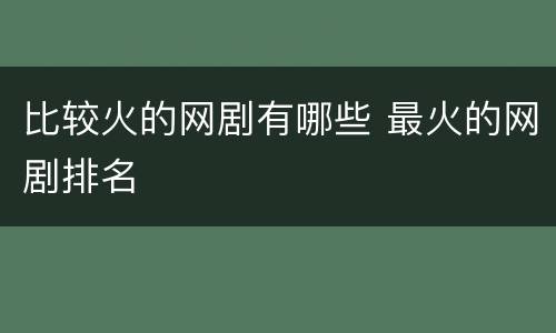 比较火的网剧有哪些 最火的网剧排名