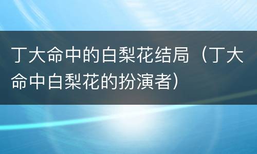 丁大命中的白梨花结局（丁大命中白梨花的扮演者）