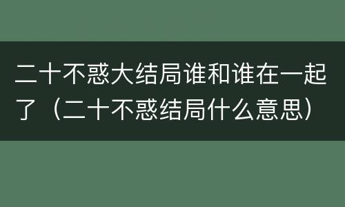 二十不惑大结局谁和谁在一起了（二十不惑结局什么意思）