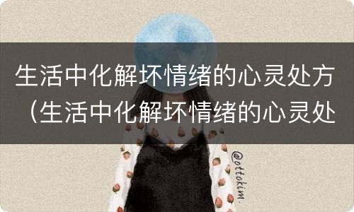 生活中化解坏情绪的心灵处方（生活中化解坏情绪的心灵处方是）
