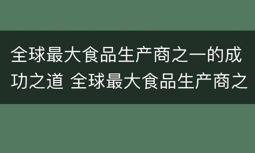 全球最大食品生产商之一的成功之道 全球最大食品生产商之一的成功之道是
