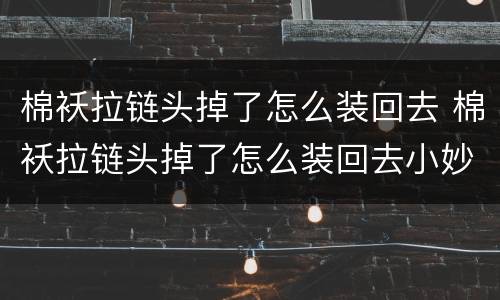 棉袄拉链头掉了怎么装回去 棉袄拉链头掉了怎么装回去小妙招