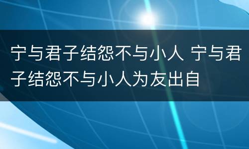 宁与君子结怨不与小人 宁与君子结怨不与小人为友出自