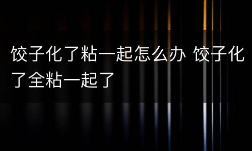 饺子化了粘一起怎么办 饺子化了全粘一起了