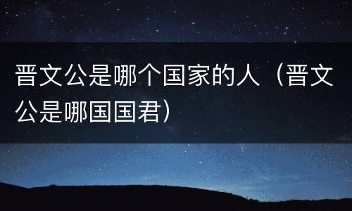 晋文公是哪个国家的人（晋文公是哪国国君）