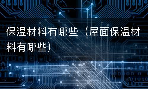 保温材料有哪些（屋面保温材料有哪些）