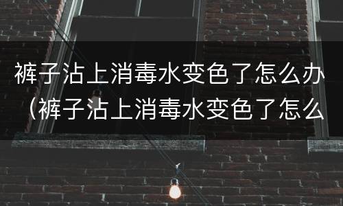 裤子沾上消毒水变色了怎么办（裤子沾上消毒水变色了怎么办小妙招）