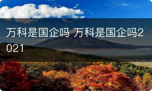 万科是国企吗 万科是国企吗2021