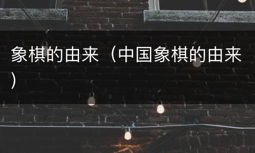 象棋的由来（中国象棋的由来）