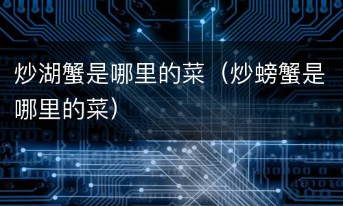炒湖蟹是哪里的菜（炒螃蟹是哪里的菜）