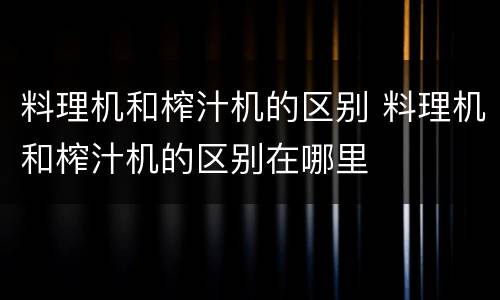料理机和榨汁机的区别 料理机和榨汁机的区别在哪里