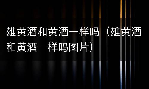 雄黄酒和黄酒一样吗（雄黄酒和黄酒一样吗图片）