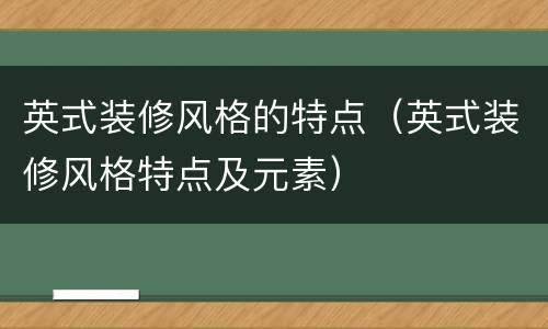 英式装修风格的特点（英式装修风格特点及元素）