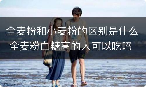 全麦粉和小麦粉的区别是什么 全麦粉血糖高的人可以吃吗