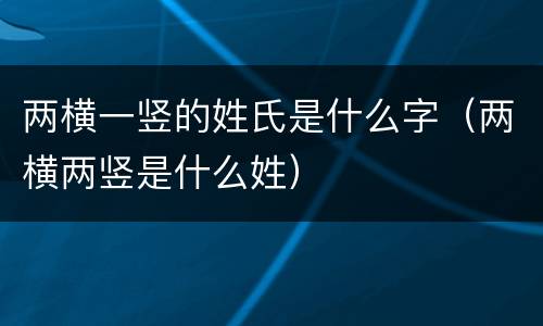 两横一竖的姓氏是什么字（两横两竖是什么姓）