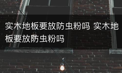 实木地板要放防虫粉吗 实木地板要放防虫粉吗