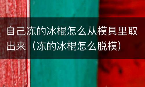 自己冻的冰棍怎么从模具里取出来（冻的冰棍怎么脱模）