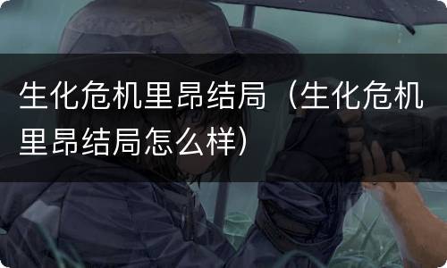 生化危机里昂结局（生化危机里昂结局怎么样）