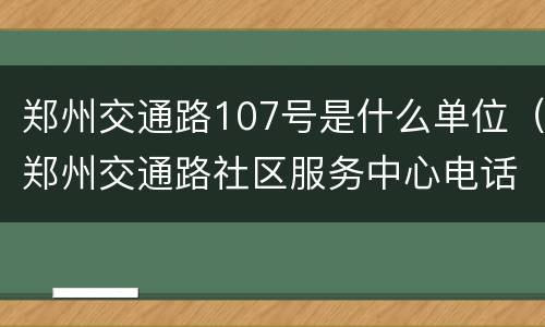 郑州交通路107号是什么单位（郑州交通路社区服务中心电话）