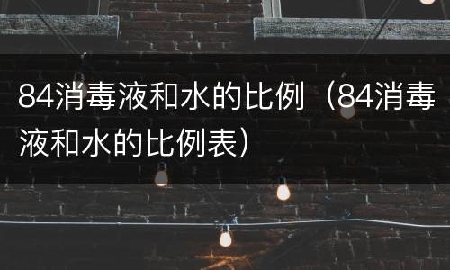 84消毒液和水的比例（84消毒液和水的比例表）