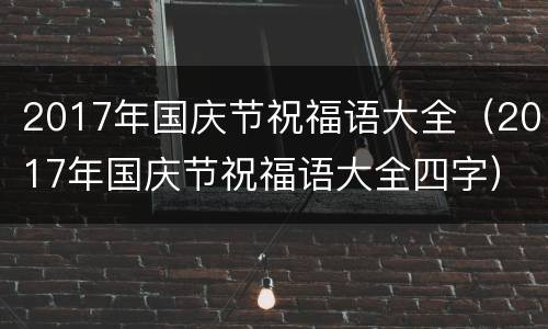 2017年国庆节祝福语大全（2017年国庆节祝福语大全四字）