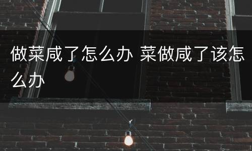 做菜咸了怎么办 菜做咸了该怎么办