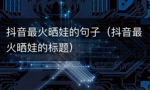 抖音最火晒娃的句子（抖音最火晒娃的标题）