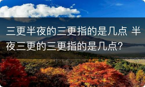 三更半夜的三更指的是几点 半夜三更的三更指的是几点?