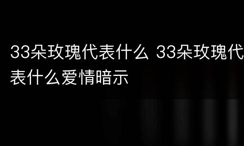 33朵玫瑰代表什么 33朵玫瑰代表什么爱情暗示