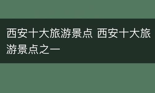 西安十大旅游景点 西安十大旅游景点之一