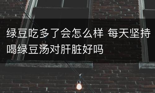 绿豆吃多了会怎么样 每天坚持喝绿豆汤对肝脏好吗
