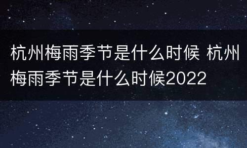 杭州梅雨季节是什么时候 杭州梅雨季节是什么时候2022