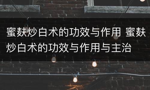 蜜麸炒白术的功效与作用 蜜麸炒白术的功效与作用与主治