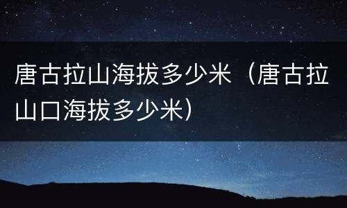 唐古拉山海拔多少米（唐古拉山口海拔多少米）