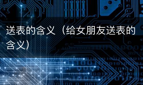 送表的含义（给女朋友送表的含义）