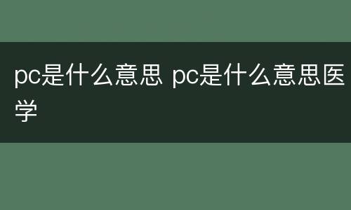 pc是什么意思 pc是什么意思医学