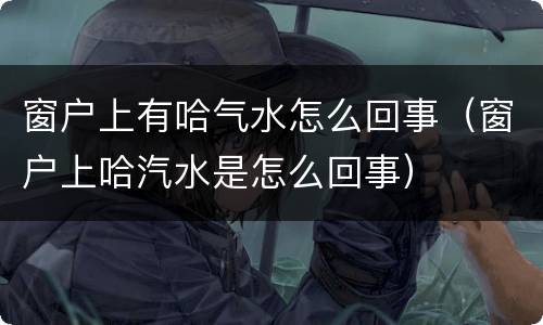 窗户上有哈气水怎么回事（窗户上哈汽水是怎么回事）