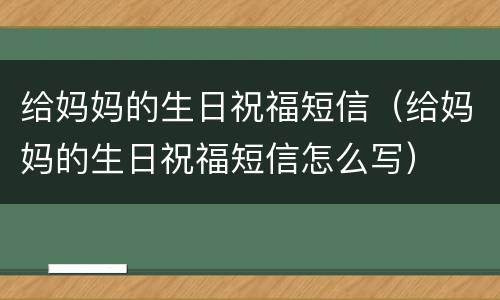 给妈妈的生日祝福短信（给妈妈的生日祝福短信怎么写）