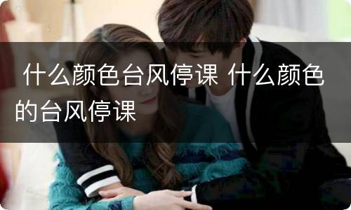  什么颜色台风停课 什么颜色的台风停课