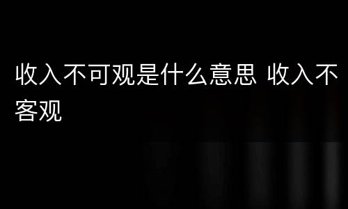 收入不可观是什么意思 收入不客观