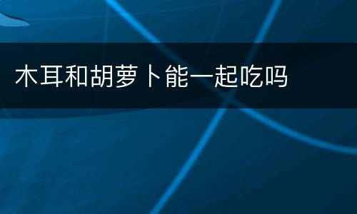 木耳和胡萝卜能一起吃吗