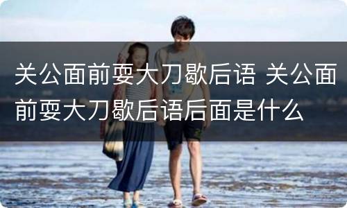 关公面前耍大刀歇后语 关公面前耍大刀歇后语后面是什么