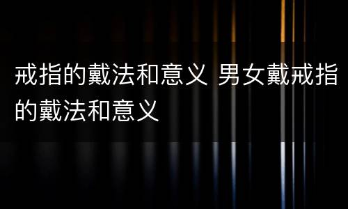 戒指的戴法和意义 男女戴戒指的戴法和意义