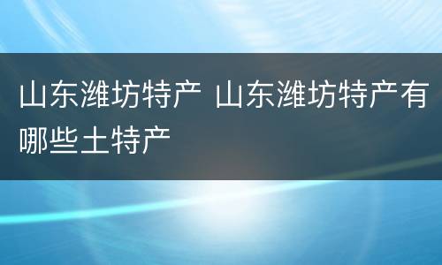 山东潍坊特产 山东潍坊特产有哪些土特产