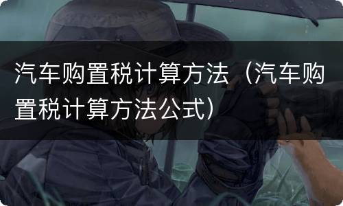 汽车购置税计算方法（汽车购置税计算方法公式）