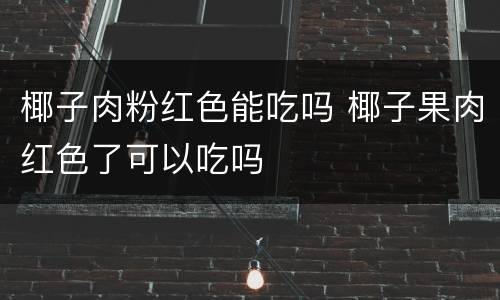 椰子肉粉红色能吃吗 椰子果肉红色了可以吃吗