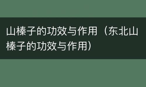 山榛子的功效与作用（东北山榛子的功效与作用）